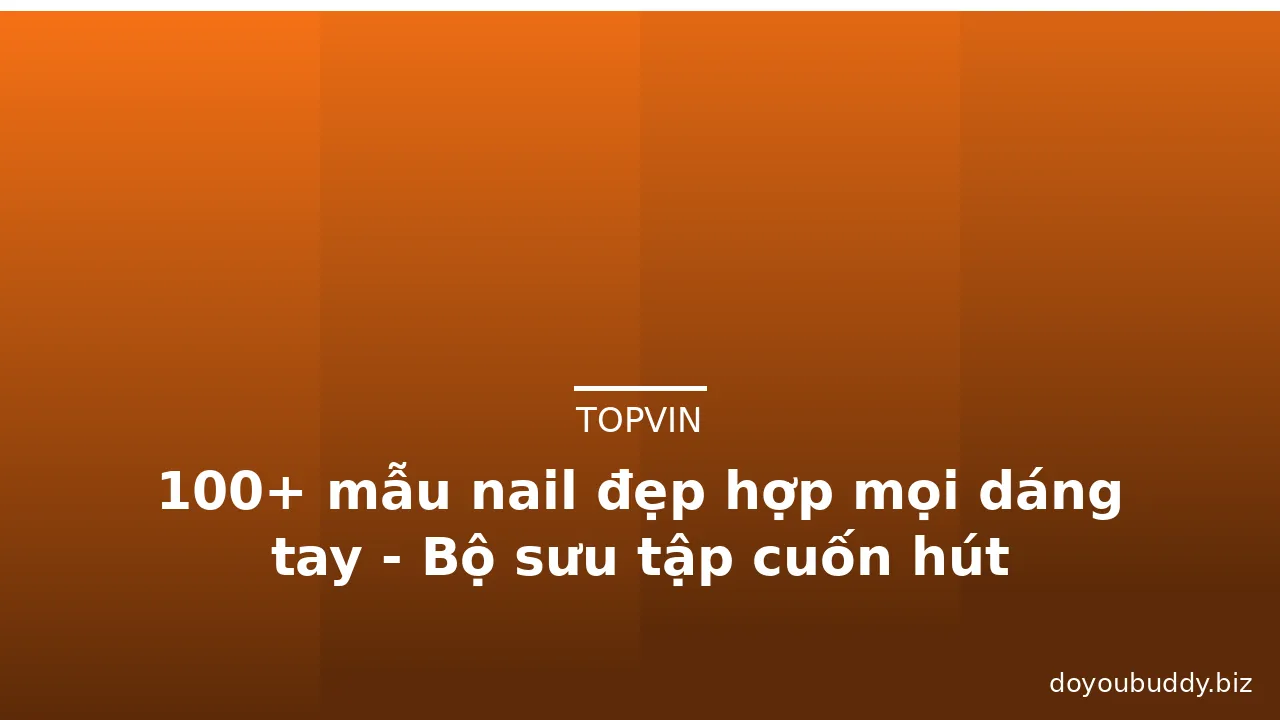 100+ mẫu nail đẹp hợp mọi dáng tay - Bộ sưu tập cuốn hút