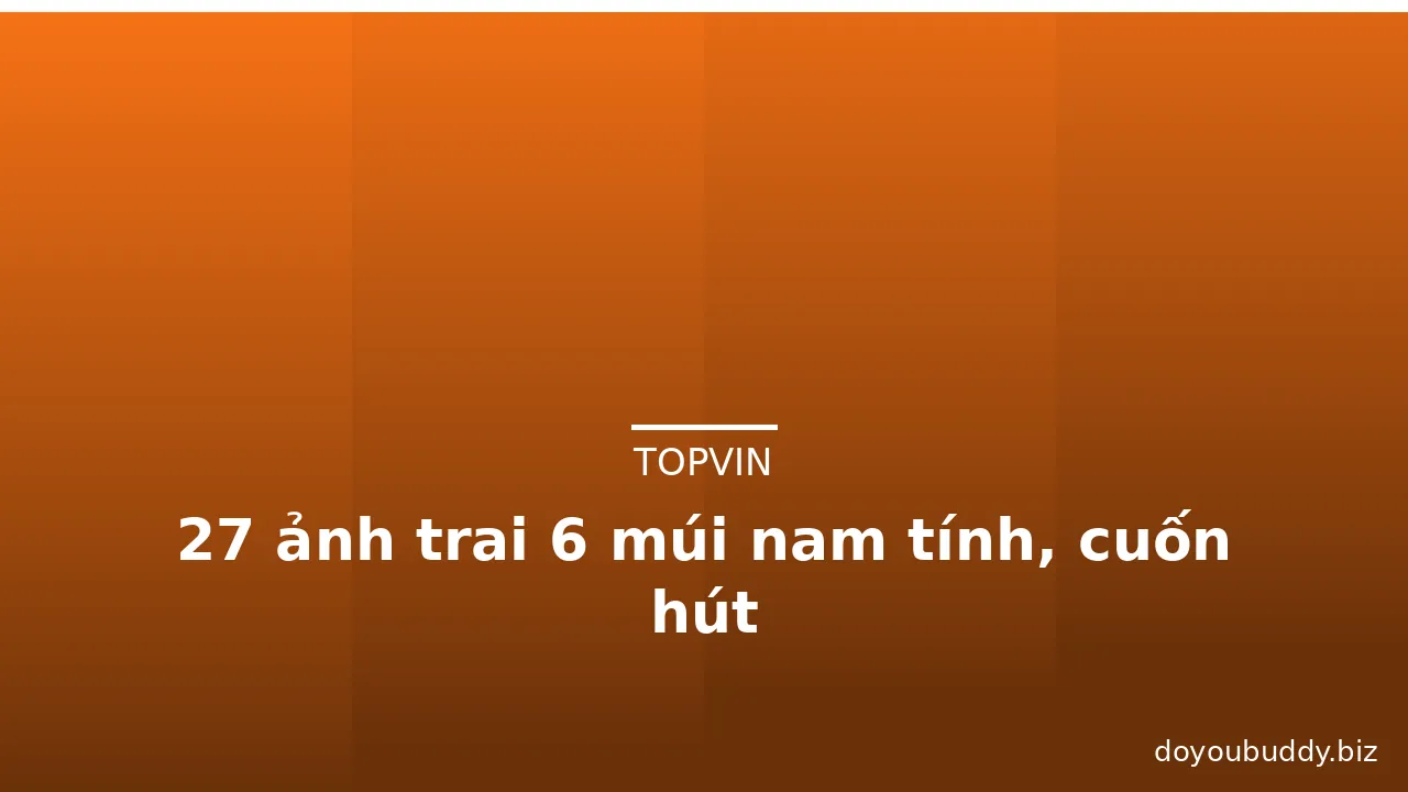 27 ảnh trai 6 múi nam tính, cuốn hút