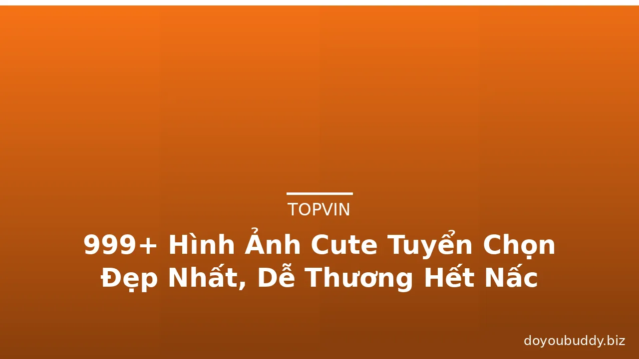 999+ Hình Ảnh Cute Tuyển Chọn Đẹp Nhất, Dễ Thương Hết Nấc
