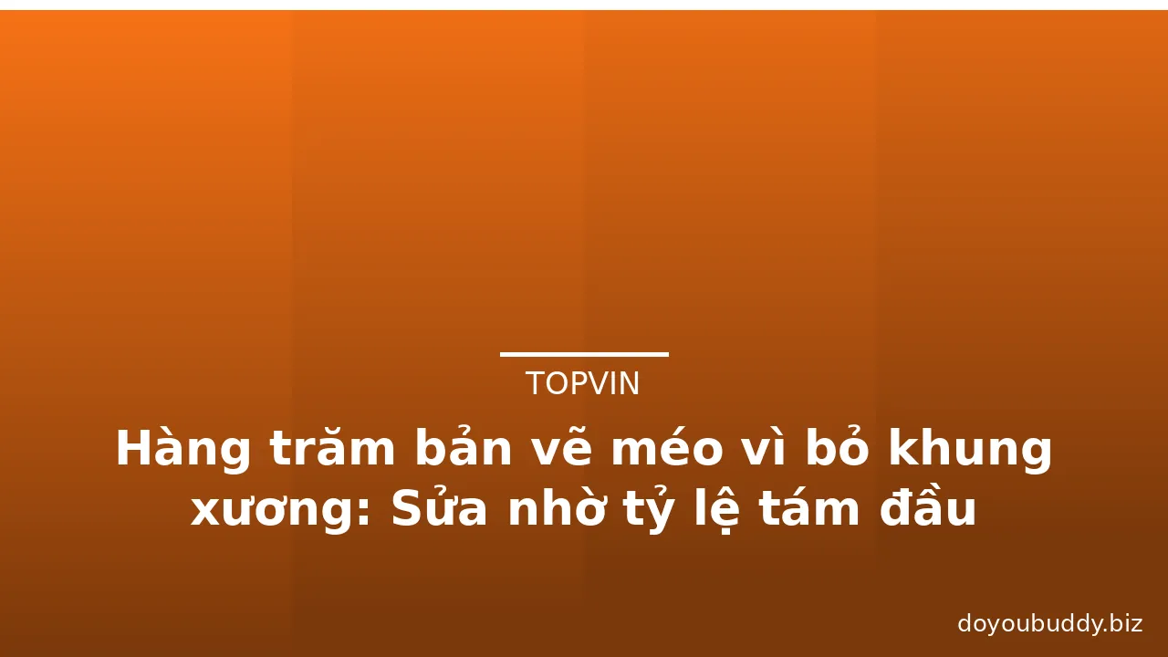 Hàng trăm bản vẽ méo vì bỏ khung xương: Sửa nhờ tỷ lệ tám đầu