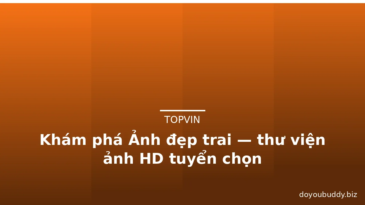 Khám phá Ảnh đẹp trai — thư viện ảnh HD tuyển chọn