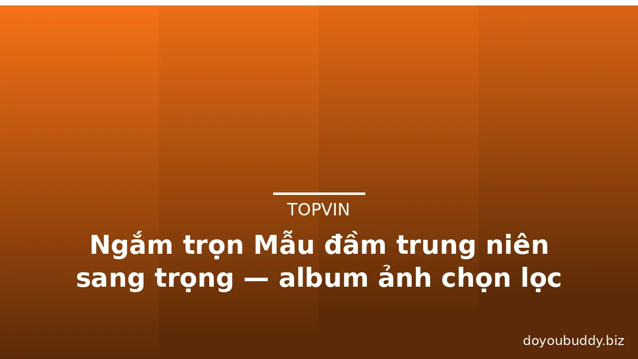 Ngắm trọn Mẫu đầm trung niên sang trọng — album ảnh chọn lọc 2026