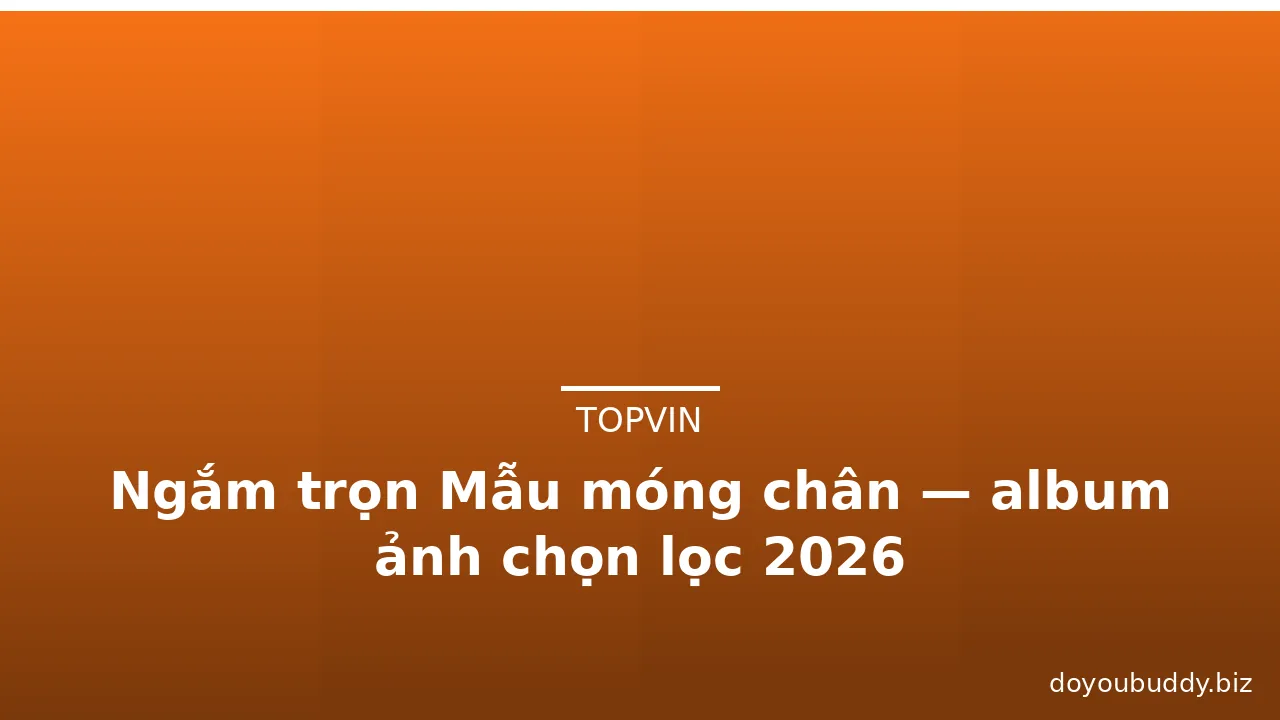 Ngắm trọn Mẫu móng chân — album ảnh chọn lọc 2026