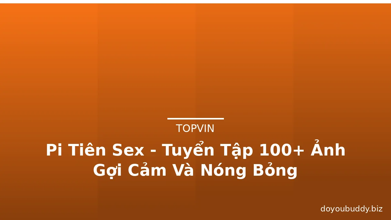 Pi Tiên Sex - Tuyển Tập 100+ Ảnh Gợi Cảm Và Nóng Bỏng · ảnh 1