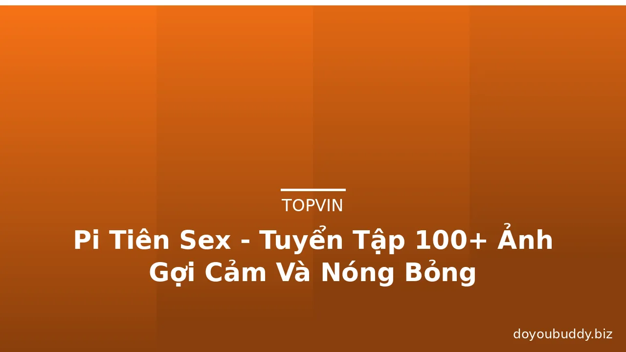 Pi Tiên Sex - Tuyển Tập 100+ Ảnh Gợi Cảm Và Nóng Bỏng · ảnh 2