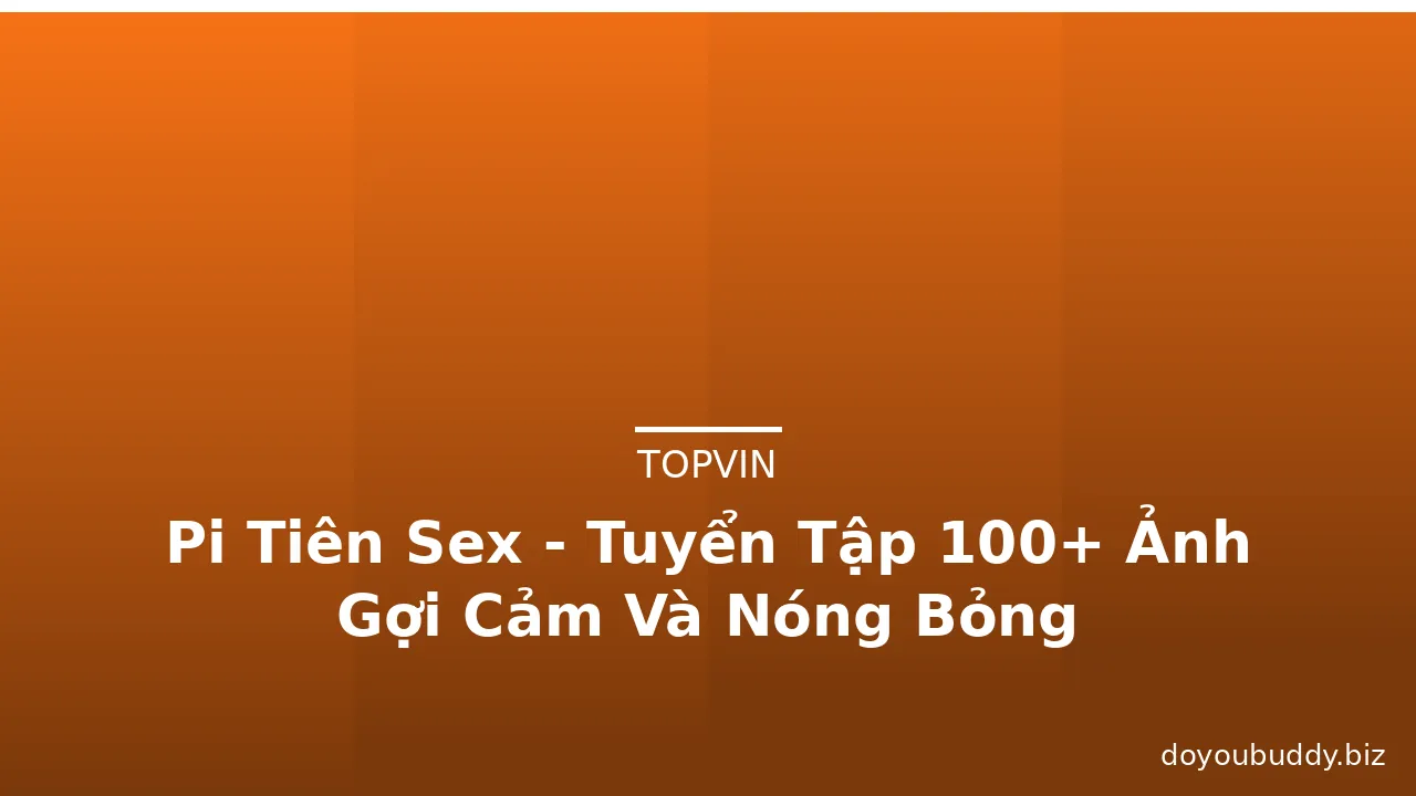 Pi Tiên Sex - Tuyển Tập 100+ Ảnh Gợi Cảm Và Nóng Bỏng · ảnh 3
