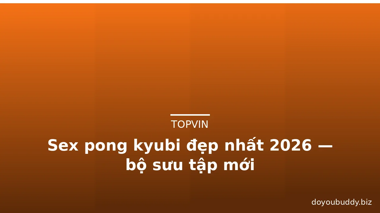 Sex pong kyubi đẹp nhất 2026 — bộ sưu tập mới