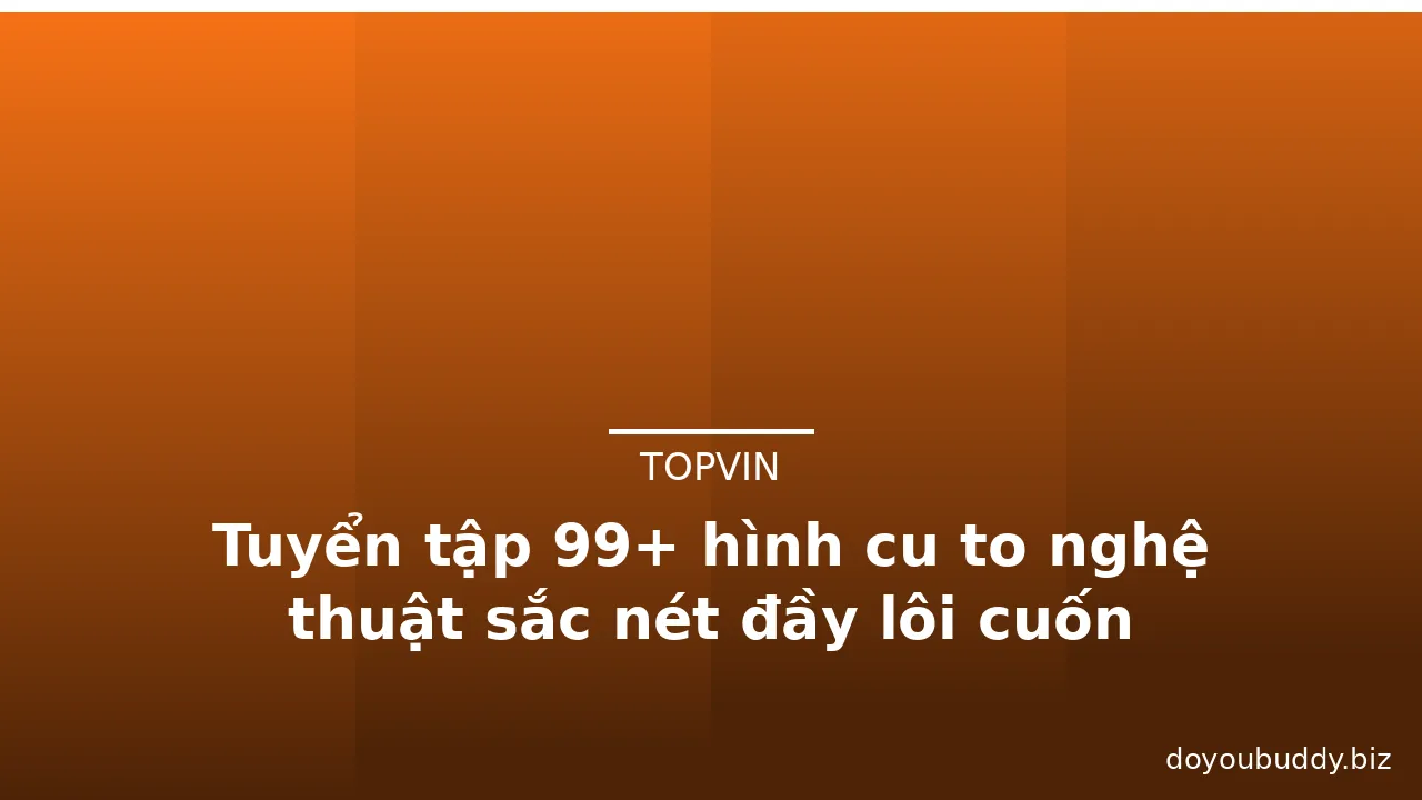 Tuyển tập 99+ hình cu to nghệ thuật sắc nét đầy lôi cuốn · ảnh 1