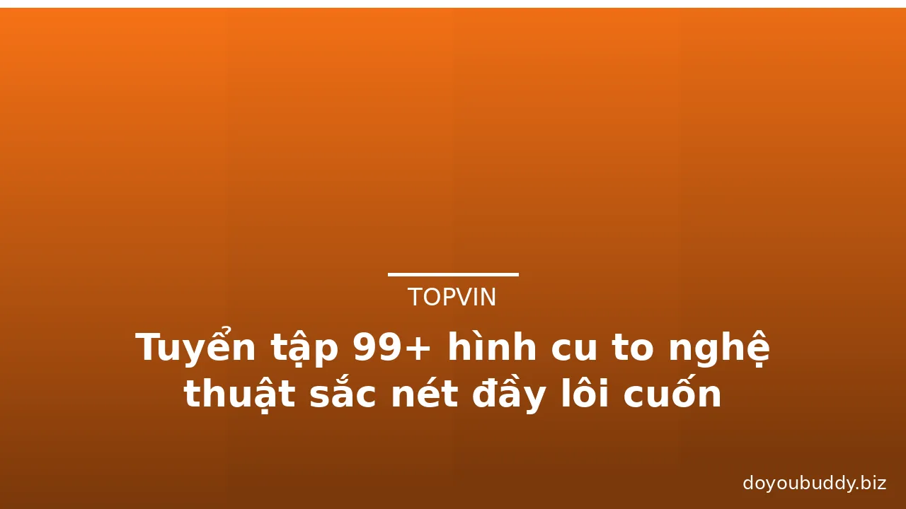 Tuyển tập 99+ hình cu to nghệ thuật sắc nét đầy lôi cuốn